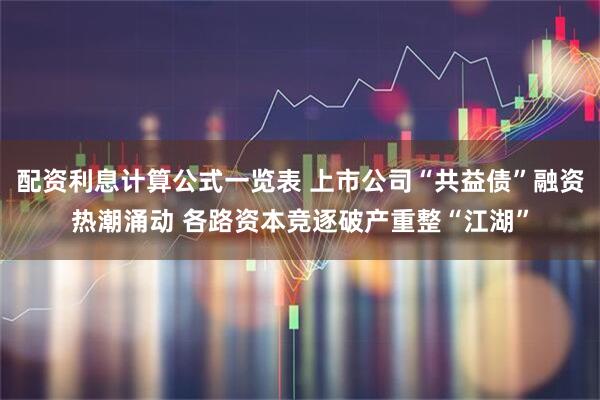 配资利息计算公式一览表 上市公司“共益债”融资热潮涌动 各路资本竞逐破产重整“江湖”