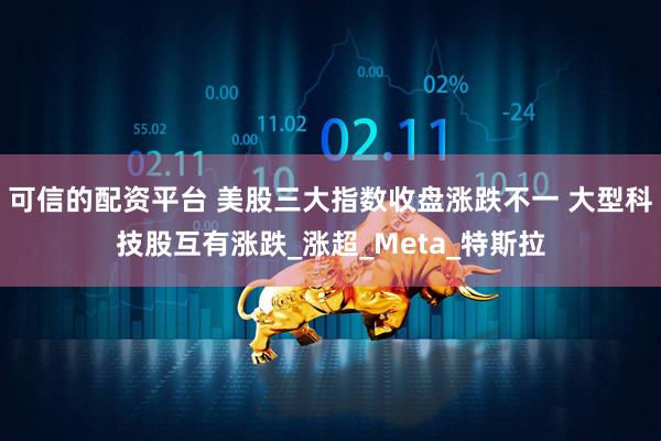 可信的配资平台 美股三大指数收盘涨跌不一 大型科技股互有涨跌_涨超_Meta_特斯拉