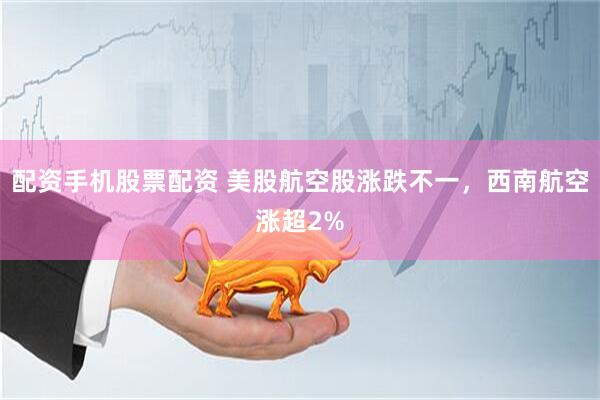 配资手机股票配资 美股航空股涨跌不一，西南航空涨超2%