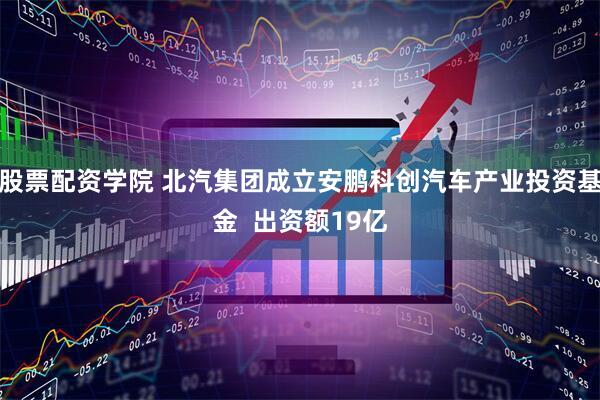 股票配资学院 北汽集团成立安鹏科创汽车产业投资基金  出资额19亿