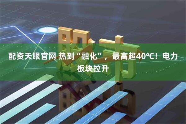 配资天眼官网 热到“融化”，最高超40℃！电力板块拉升