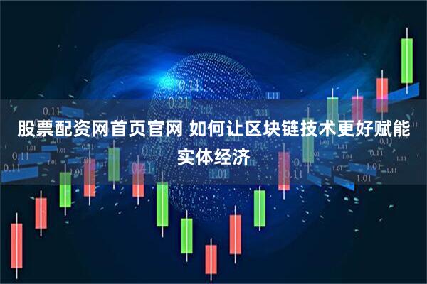 股票配资网首页官网 如何让区块链技术更好赋能实体经济