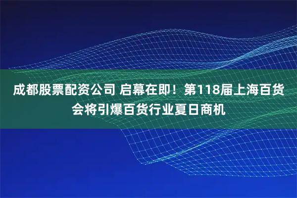 成都股票配资公司 启幕在即！第118届上海百货会将引爆百货行业夏日商机