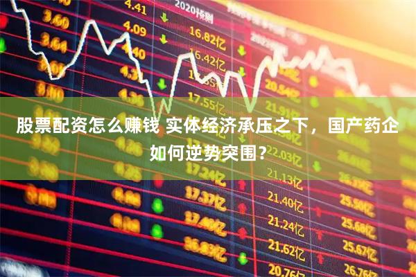 股票配资怎么赚钱 实体经济承压之下，国产药企如何逆势突围？