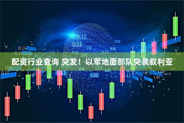 配资行业查询 突发！以军地面部队突袭叙利亚