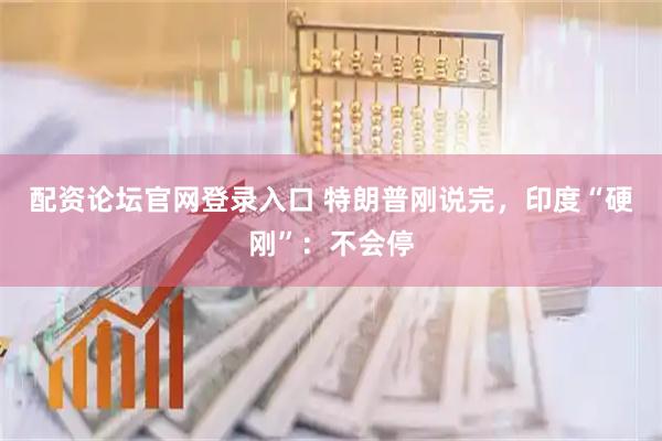配资论坛官网登录入口 特朗普刚说完，印度“硬刚”：不会停