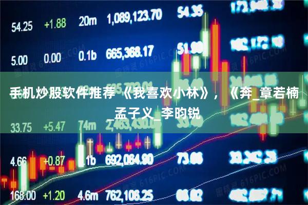 手机炒股软件推荐 《我喜欢小林》，《奔_章若楠_孟子义_李昀锐