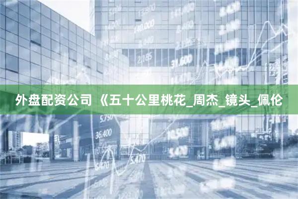 外盘配资公司 《五十公里桃花_周杰_镜头_佩伦