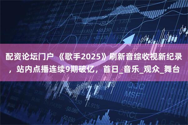配资论坛门户 《歌手2025》刷新音综收视新纪录，站内点播连续9期破亿，首日_音乐_观众_舞台