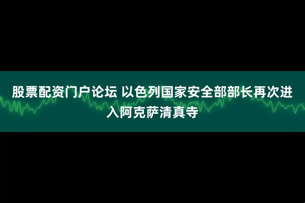 股票配资门户论坛 以色列国家安全部部长再次进入阿克萨清真寺
