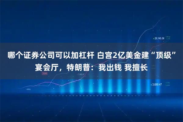 哪个证券公司可以加杠杆 白宫2亿美金建“顶级”宴会厅，特朗普：我出钱 我擅长
