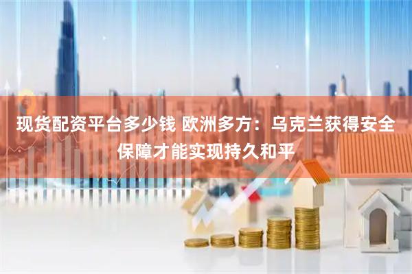 现货配资平台多少钱 欧洲多方：乌克兰获得安全保障才能实现持久和平