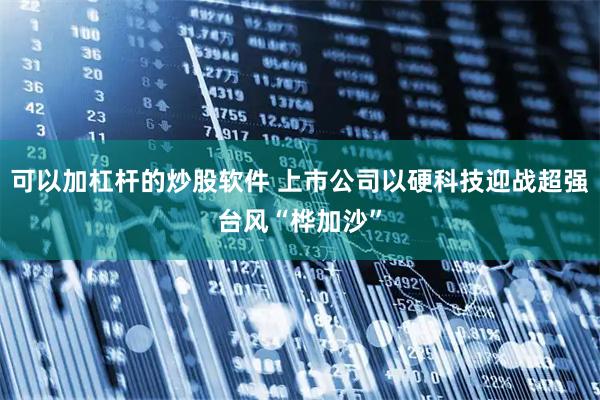 可以加杠杆的炒股软件 上市公司以硬科技迎战超强台风“桦加沙”
