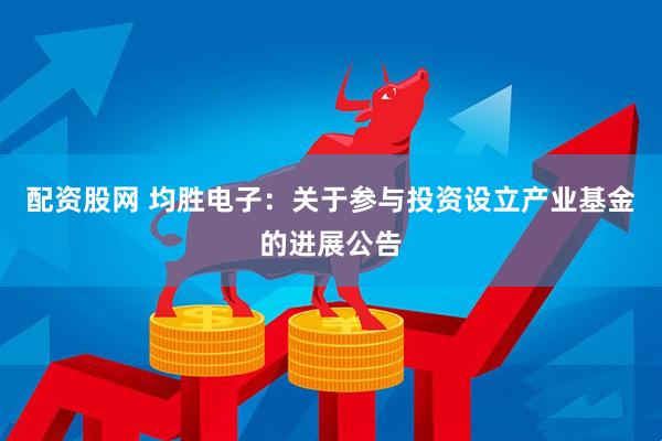 配资股网 均胜电子：关于参与投资设立产业基金的进展公告