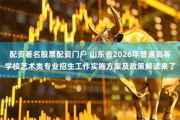 配资著名股票配资门户 山东省2026年普通高等学校艺术类专业招生工作实施方案及政策解读来了