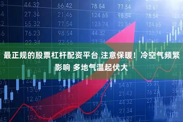 最正规的股票杠杆配资平台 注意保暖！冷空气频繁影响 多地气温起伏大