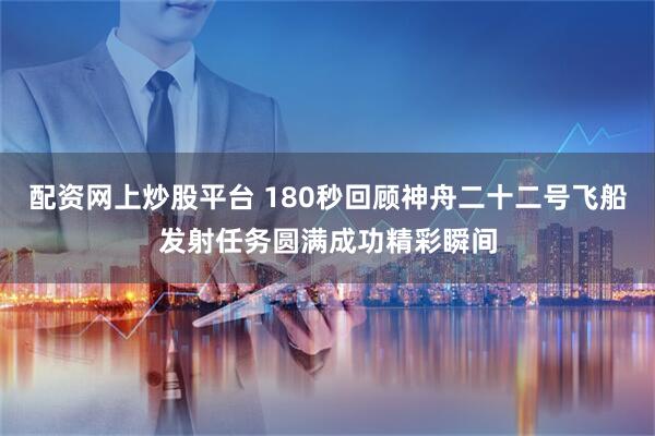 配资网上炒股平台 180秒回顾神舟二十二号飞船发射任务圆满成功精彩瞬间