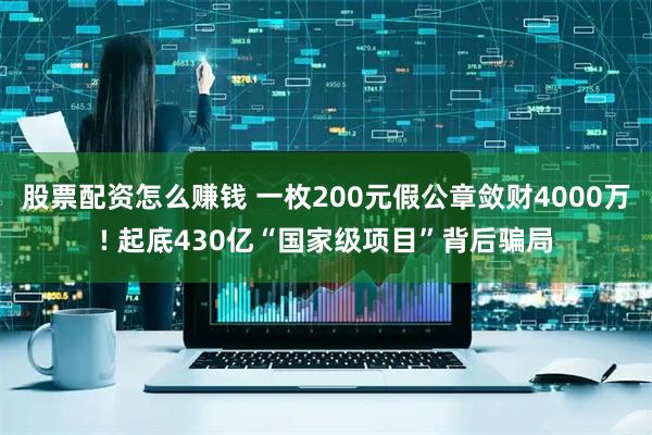 股票配资怎么赚钱 一枚200元假公章敛财4000万! 起底430亿“国家级项目”背后骗局
