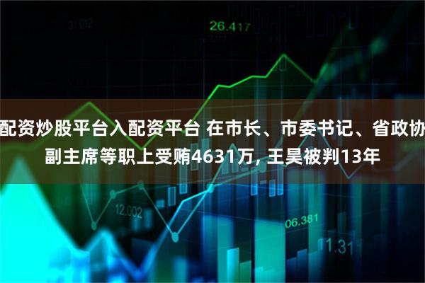 配资炒股平台入配资平台 在市长、市委书记、省政协副主席等职上受贿4631万, 王昊被判13年