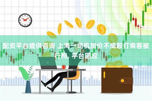 配资平台提供咨询 上海一司机加价不成殴打乘客被行拘, 平台回应
