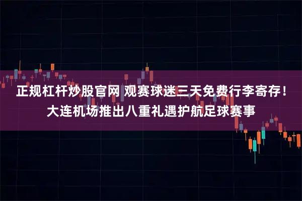 正规杠杆炒股官网 观赛球迷三天免费行李寄存！大连机场推出八重礼遇护航足球赛事